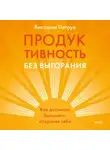 Виктория Петрук - Продуктивность без выгорания. Как достигать большего, сохраняя себя