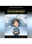 Андрей Миллиардов - Энергия позитивных мыслей. Как изменить своё мышление