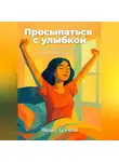 Михаил Халецкий - Просыпаться с улыбкой: Главные правила счастливой жизни