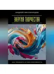 Андрей Миллиардов - Энергия творчества. Как пробудить в себе креативность
