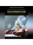 Андрей Миллиардов - Искусство управления ресурсами. Как использовать своё время и энергию с умом