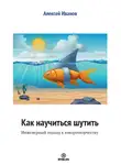 Алексей Иванов - Как научиться шутить. Инженерный подход к юморотворчеству