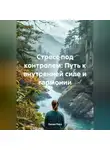 Лилия Роуз - Стресс под контролем: Путь к внутренней силе и гармонии