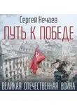 Сергей Нечаев - Путь к Победе. Великая Отечественная война