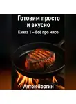 Антон Воргин - Готовим просто и вкусно. Книга 1 – Всё про мясо