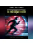 Андрей Миллиардов - Энергия продуктивности. Как работать меньше, но лучше