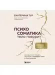 Екатерина Тур - Психосоматика: тело говорит. Как научиться слушать свое тело и подобрать ключ к его исцелению