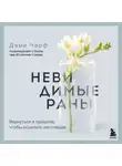 Дами Чарф - Невидимые раны. Вернуться в прошлое, чтобы исцелить настоящее