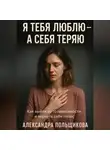 Александра Польщикова - Я тебя люблю – а себя теряю. Как выйти из созависимости и вернуть себе голос