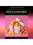 Андрей Миллиардов - Заработок на собственных продуктах. Как производить и продавать товары онлайн