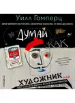 Уилл Гомперц - Думай как художник, или Как сделать жизнь более креативной, не отрезая себе ухо