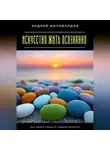 Андрей Миллиардов - Искусство жить осознанно. Как найти смысл в каждом моменте
