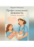 Мария Лебедева - «Профессиональная нежность: дневник акушерки»