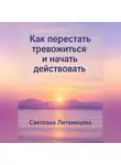 Светлана Литвинцева - Как перестать тревожиться и начать действовать