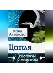 Майя Антонова - Цапля. Сборник рассказов о животных.