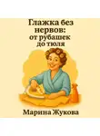 Марина Жукова - Глажка без нервов: от рубашек до тюля.
