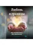 Артем Демиденко - Любовь и границы: Как воспитывать без наказаний