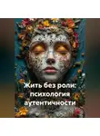 Лилия Роуз - Жить без роли: психология аутентичности