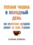 Лобель Тальма - Теплая чашка в холодный день: Как физические ощущения влияют на наши решения