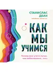 Станислас Деан - Как мы учимся. Почему мозг учится лучше, чем любая машина… пока