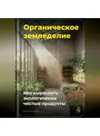 Артем Демиденко - Органическое земледелие: Как вырастить экологически чистые продукты