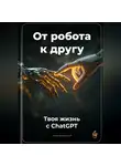 Артем Демиденко - От робота к другу: Твоя жизнь с ChatGPT
