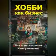 Постер книги Хобби как бизнес: Как монетизировать свое увлечение