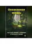 Артем Демиденко - Осознанная жизнь: Как стать ближе к природе в большом городе