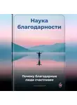 Артем Демиденко - Наука благодарности: Почему благодарные люди счастливее