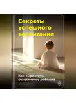 Артем Демиденко - Секреты успешного воспитания: Как вырастить счастливого ребенка