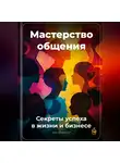 Артем Демиденко - Мастерство общения: Секреты успеха в жизни и бизнесе