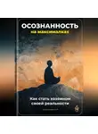 Артем Демиденко - Осознанность на максималках: Как стать хозяином своей реальности