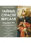 Ольга Фомина - Тайные страсти Версаля. Людовик XIV и его фаворитки: обжигающая любовь Короля-Солнца, интриги черной королевы и судьба великой Франции
