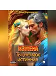 Анна Коршунова - Измена. Ты (не) моя истинная