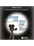 Ирина Гросс - Терапия себя через кино. Как стать главным героем своей жизни