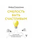 Алёна Смокотина - Смелость быть счастливым. Как ценить себя и выстраивать свою жизнь так, как хочется именно вам