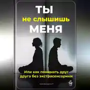 Постер книги Ты не слышишь меня: Или как понимать друг друга без экстрасенсорики