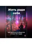 Артем Демиденко - Жить ради себя: Как изменится общество в мире без труда