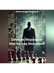 Александр Мирный - Записки Мориарти: Мастер над Эмоциями