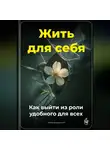 Артем Демиденко - Жить для себя: Как выйти из роли удобного для всех