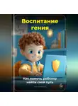 Артем Демиденко - Воспитание гения: Как помочь ребенку найти свой путь
