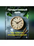 Артем Демиденко - Продуктивный день: Как перестать откладывать важное