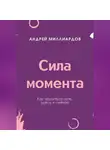 Андрей Миллиардов - Сила момента. Как научиться жить здесь и сейчас