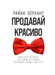 Райан Серхант - Продавай красиво. Мастер-класс по эффектному заключению сделок