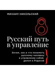 Михаил Никольский - Русский путь в управление. Зачем, как и что понимать русскому человеку в управлении собой, делом и Родиной