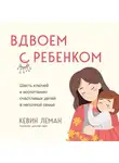 Кевин Леман - Вдвоем с ребенком. Шесть ключей к воспитанию счастливых детей в неполной семье