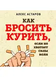 Алекс Астаров - Как бросить курить, если не хватает силы воли