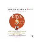 Робин Шарма - Клуб «5 часов утра». Секрет личной эффективности от монаха, который продал свой «феррари»