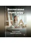Артем Демиденко - Воспитание через игру: Педагогика раннего детства