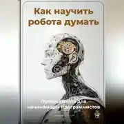 Постер книги Как научить робота думать: Путеводитель для начинающих программистов